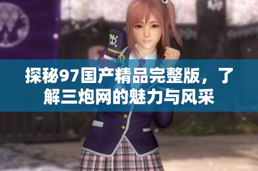 探秘97国产精品完整版，了解三炮网的魅力与风采