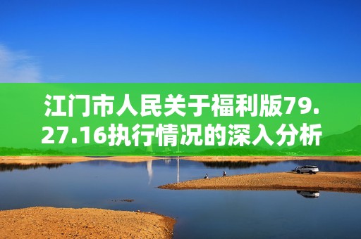 江门市人民关于福利版79.27.16执行情况的深入分析与结论