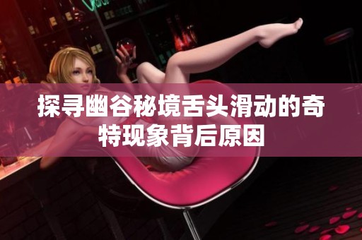 探寻幽谷秘境舌头滑动的奇特现象背后原因