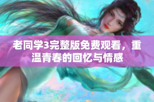 老同学3完整版免费观看，重温青春的回忆与情感