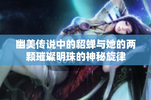 幽美传说中的貂蝉与她的两颗璀璨明珠的神秘旋律