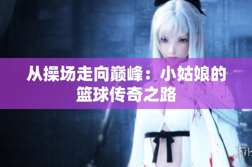 从操场走向巅峰：小姑娘的篮球传奇之路