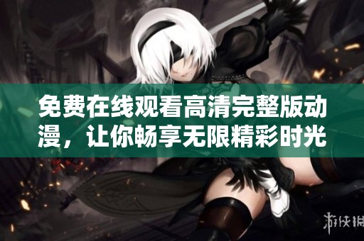 免费在线观看高清完整版动漫，让你畅享无限精彩时光