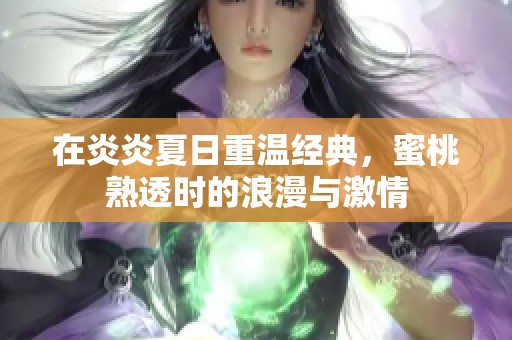 在炎炎夏日重温经典，蜜桃熟透时的浪漫与激情