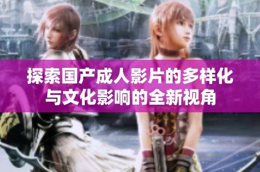 探索国产成人影片的多样化与文化影响的全新视角