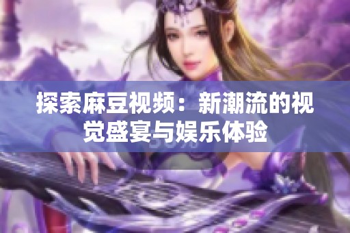 探索麻豆视频：新潮流的视觉盛宴与娱乐体验
