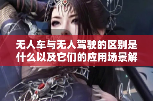 无人车与无人驾驶的区别是什么以及它们的应用场景解析