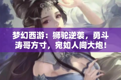 梦幻西游：狮驼逆袭，勇斗涛哥方寸，宛如人间大炮！