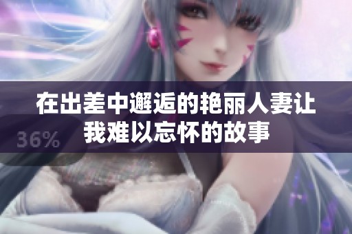 在出差中邂逅的艳丽人妻让我难以忘怀的故事
