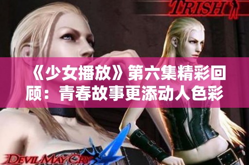 《少女播放》第六集精彩回顾：青春故事更添动人色彩