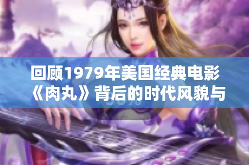 回顾1979年美国经典电影《肉丸》背后的时代风貌与影韵