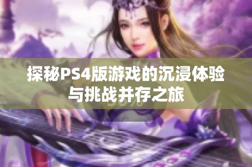 探秘PS4版游戏的沉浸体验与挑战并存之旅