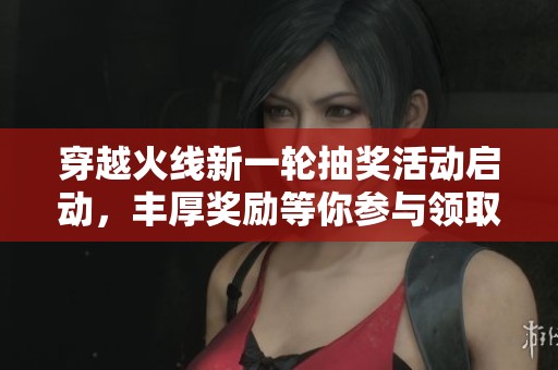 穿越火线新一轮抽奖活动启动，丰厚奖励等你参与领取