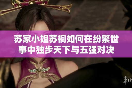 苏家小姐苏桐如何在纷繁世事中独步天下与五强对决