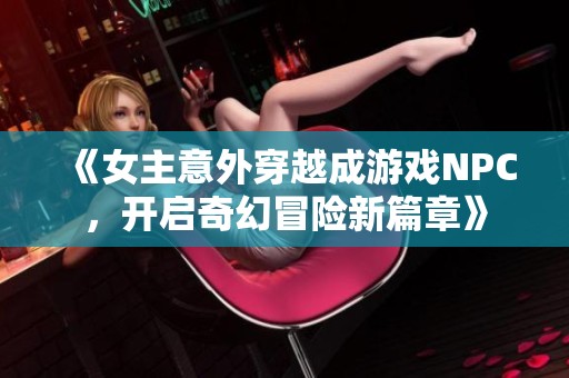 《女主意外穿越成游戏NPC，开启奇幻冒险新篇章》
