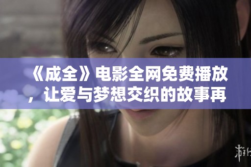 《成全》电影全网免费播放，让爱与梦想交织的故事再续精彩