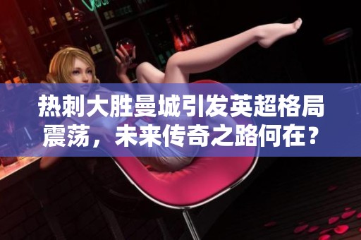 热刺大胜曼城引发英超格局震荡，未来传奇之路何在？