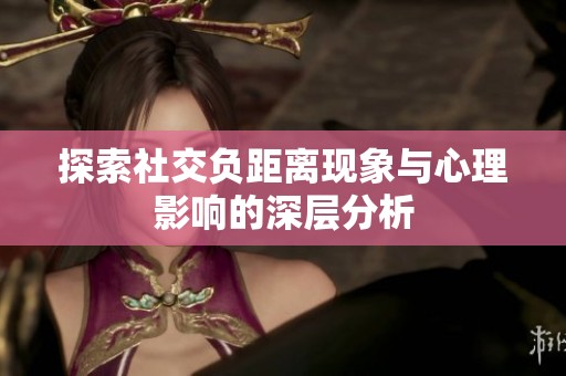 探索社交负距离现象与心理影响的深层分析
