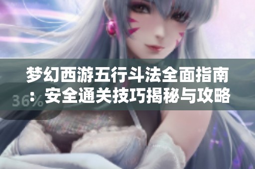 梦幻西游五行斗法全面指南：安全通关技巧揭秘与攻略分享