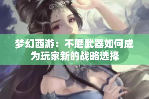 梦幻西游：不磨武器如何成为玩家新的战略选择