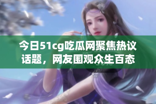 今日51cg吃瓜网聚焦热议话题，网友围观众生百态