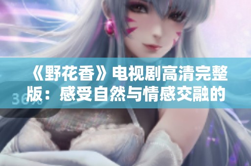 《野花香》电视剧高清完整版：感受自然与情感交融的故事