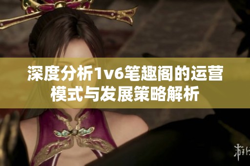 深度分析1v6笔趣阁的运营模式与发展策略解析