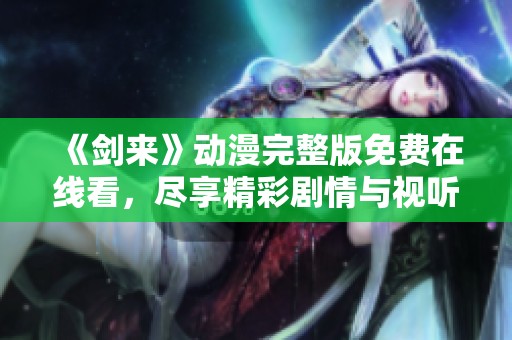 《剑来》动漫完整版免费在线看，尽享精彩剧情与视听盛宴