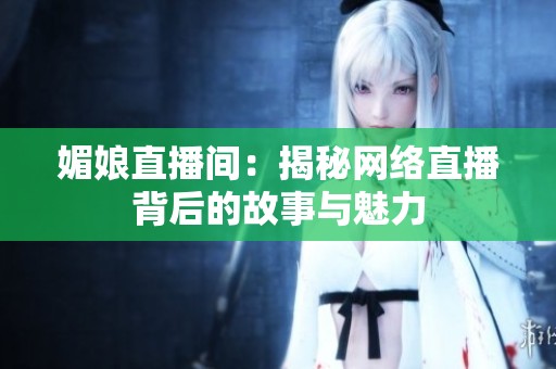媚娘直播间：揭秘网络直播背后的故事与魅力
