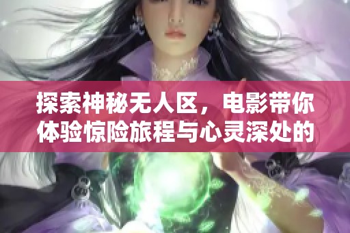 探索神秘无人区，电影带你体验惊险旅程与心灵深处的冒险