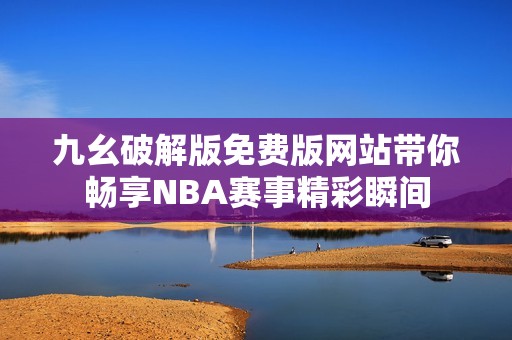 九幺破解版免费版网站带你畅享NBA赛事精彩瞬间