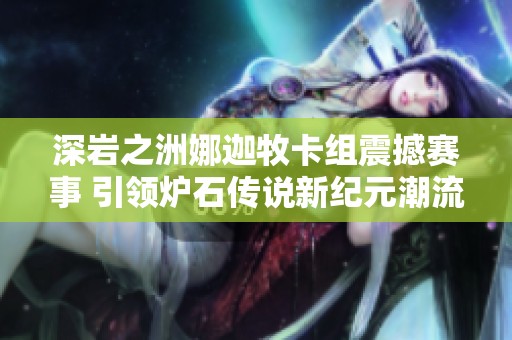 深岩之洲娜迦牧卡组震撼赛事 引领炉石传说新纪元潮流风向