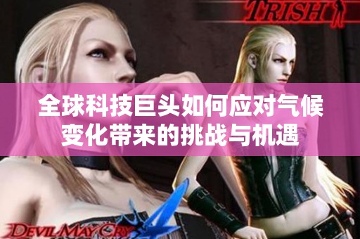 全球科技巨头如何应对气候变化带来的挑战与机遇