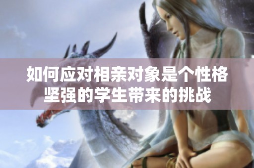 如何应对相亲对象是个性格坚强的学生带来的挑战