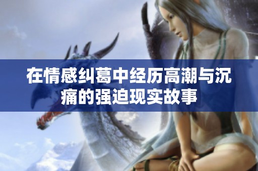 在情感纠葛中经历高潮与沉痛的强迫现实故事