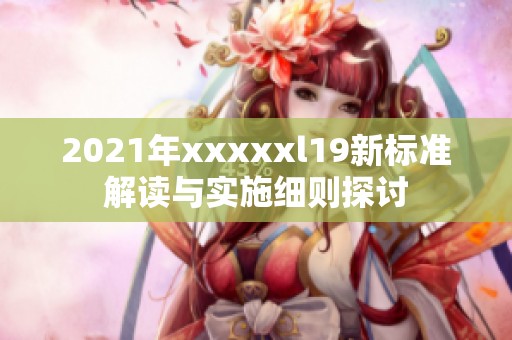 2021年xxxxxl19新标准解读与实施细则探讨