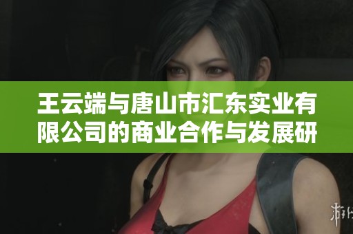 王云端与唐山市汇东实业有限公司的商业合作与发展研究