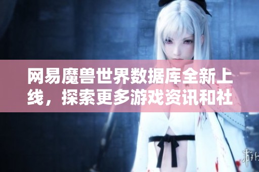 网易魔兽世界数据库全新上线，探索更多游戏资讯和社交互动