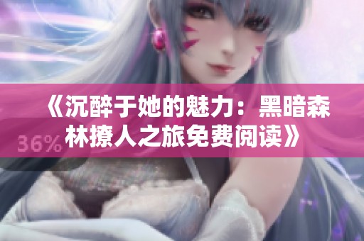 《沉醉于她的魅力：黑暗森林撩人之旅免费阅读》