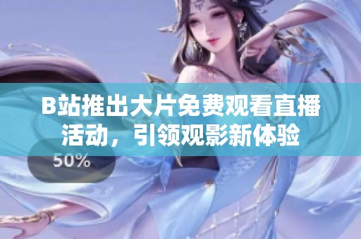 B站推出大片免费观看直播活动，引领观影新体验