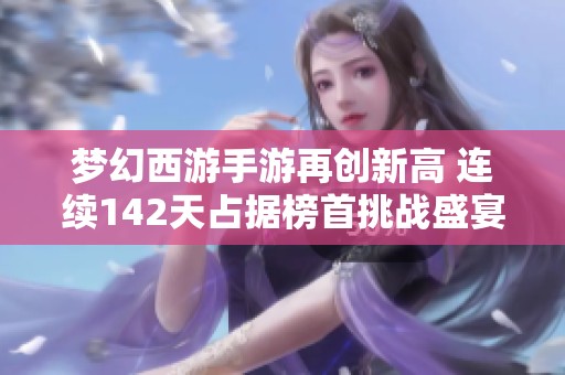 梦幻西游手游再创新高 连续142天占据榜首挑战盛宴开启新篇章