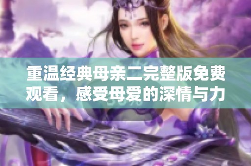 重温经典母亲二完整版免费观看，感受母爱的深情与力量