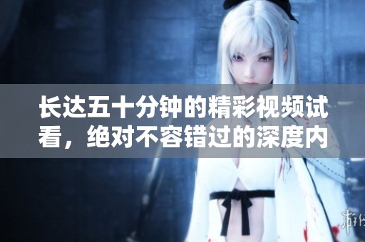 长达五十分钟的精彩视频试看，绝对不容错过的深度内容