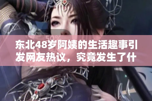 东北48岁阿姨的生活趣事引发网友热议，究竟发生了什么呢