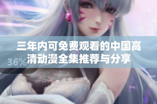 三年内可免费观看的中国高清动漫全集推荐与分享