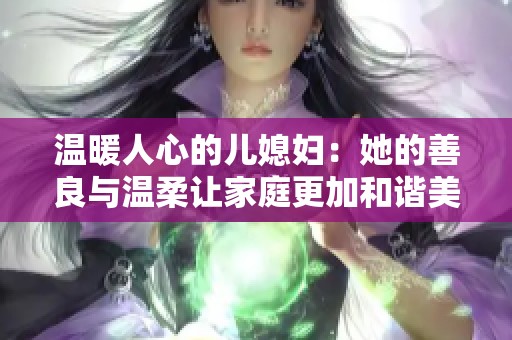 温暖人心的儿媳妇：她的善良与温柔让家庭更加和谐美好
