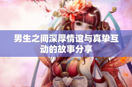 男生之间深厚情谊与真挚互动的故事分享