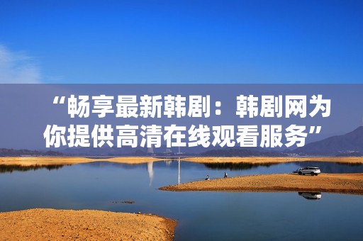 “畅享最新韩剧：韩剧网为你提供高清在线观看服务”