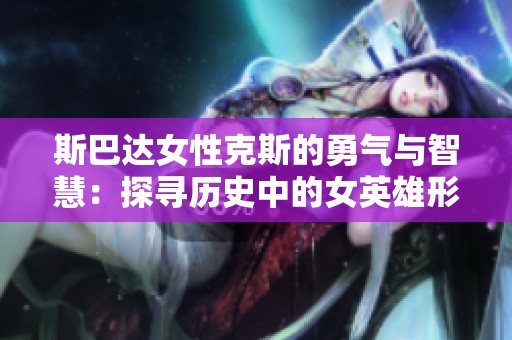 斯巴达女性克斯的勇气与智慧：探寻历史中的女英雄形象