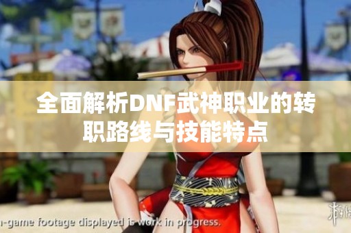 全面解析DNF武神职业的转职路线与技能特点